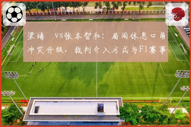 梁靖崑vs张本智和：局间休息口角冲突升级，裁判介入方式与F1赛事仲裁对比