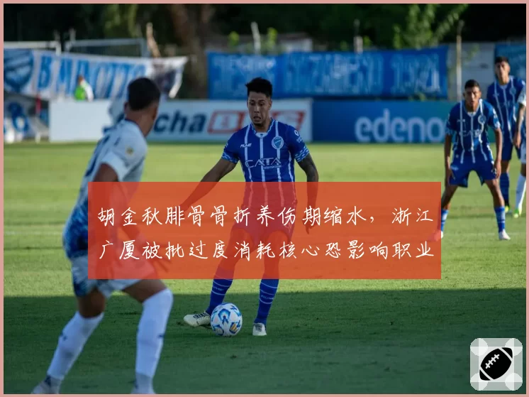 胡金秋腓骨骨折养伤期缩水,浙江广厦被批过度消耗核心恐影响职业生涯
