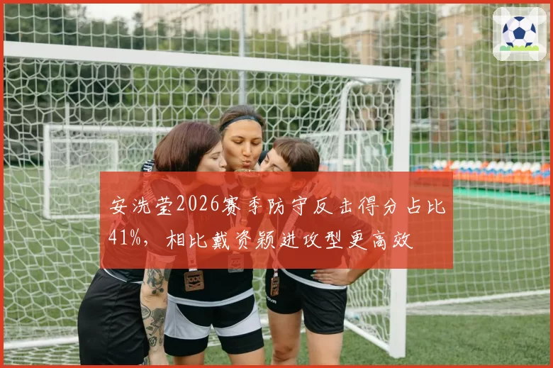 安洗莹2026赛季防守反击得分占比41%,相比戴资颖进攻型更高效