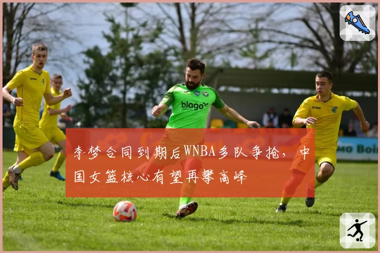 李梦合同到期后WNBA多队争抢，中国女篮核心有望再攀高峰